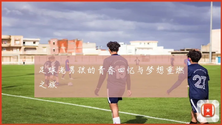 足球老男孩的青春回忆与梦想重燃之旅