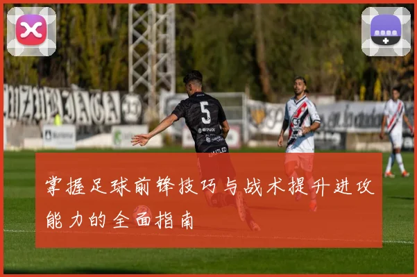 掌握足球前锋技巧与战术提升进攻能力的全面指南
