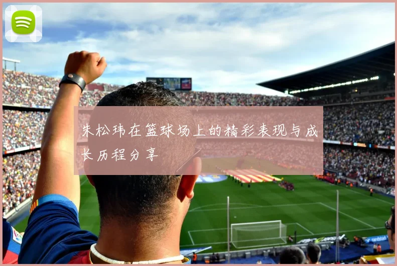 朱松玮在篮球场上的精彩表现与成长历程分享