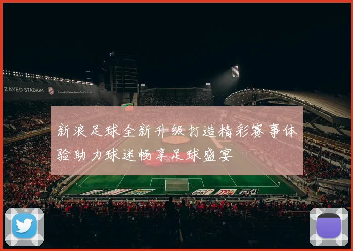 新浪足球全新升级打造精彩赛事体验助力球迷畅享足球盛宴