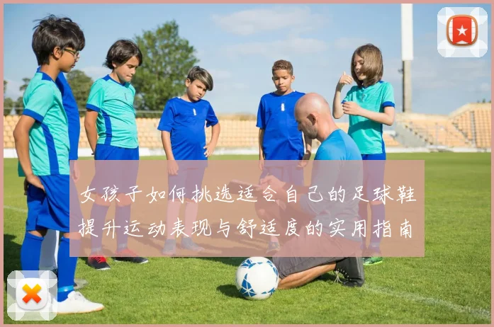 女孩子如何挑选适合自己的足球鞋提升运动表现与舒适度的实用指南