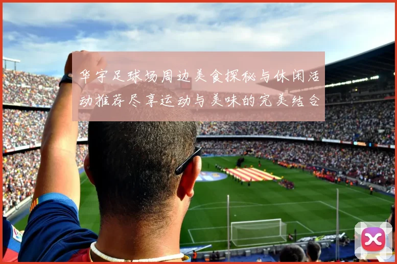 华宇足球场周边美食探秘与休闲活动推荐尽享运动与美味的完美结合