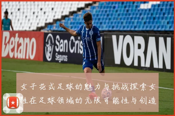 女子花式足球的魅力与挑战探索女性在足球领域的无限可能性与创造力