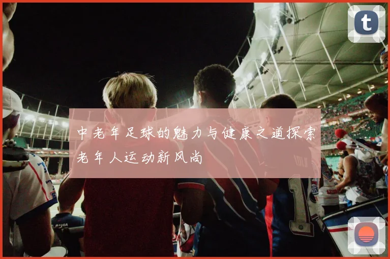中老年足球的魅力与健康之道探索老年人运动新风尚