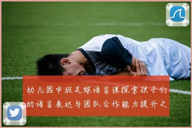 幼儿园中班足球语言课探索孩子们的语言表达与团队合作能力提升之道