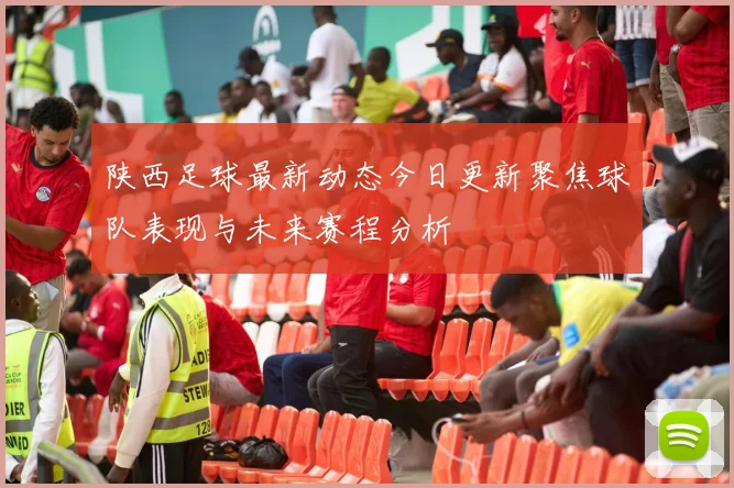 陕西足球最新动态今日更新聚焦球队表现与未来赛程分析
