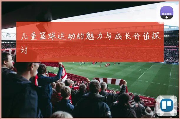 儿童篮球运动的魅力与成长价值探讨