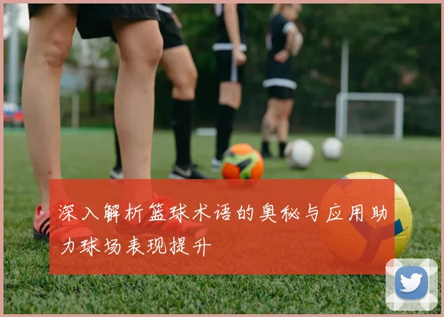 深入解析篮球术语的奥秘与应用助力球场表现提升