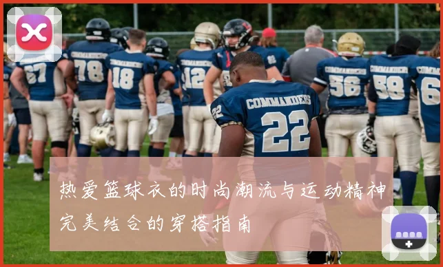 热爱篮球衣的时尚潮流与运动精神完美结合的穿搭指南