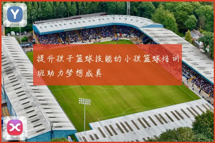 提升孩子篮球技能的小孩篮球培训班助力梦想成真
