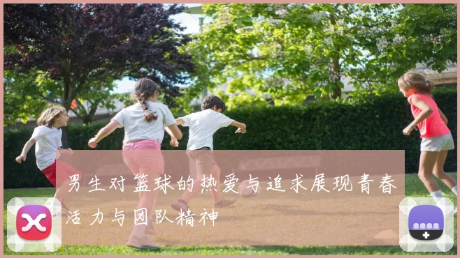 男生对篮球的热爱与追求展现青春活力与团队精神